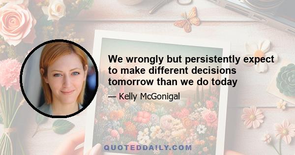 We wrongly but persistently expect to make different decisions tomorrow than we do today