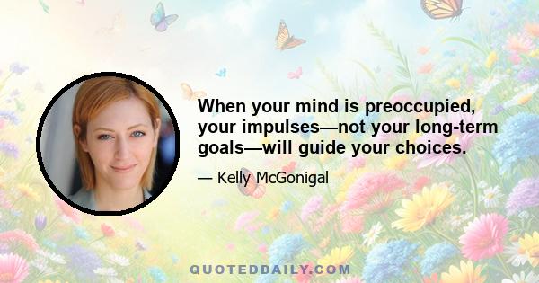 When your mind is preoccupied, your impulses—not your long-term goals—will guide your choices.