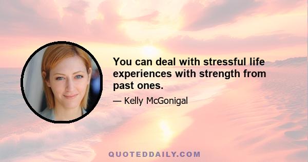 You can deal with stressful life experiences with strength from past ones.