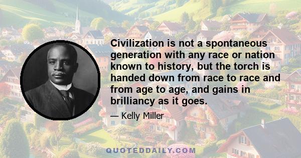 Civilization is not a spontaneous generation with any race or nation known to history, but the torch is handed down from race to race and from age to age, and gains in brilliancy as it goes.