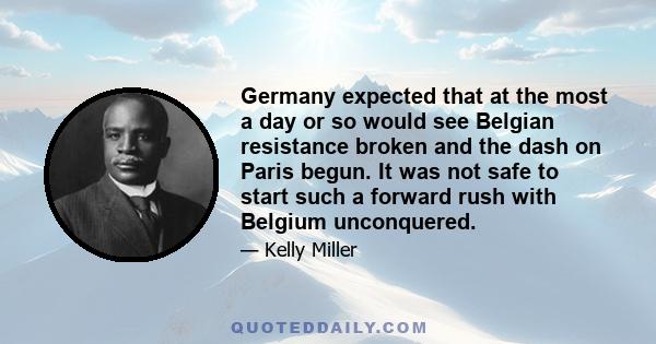 Germany expected that at the most a day or so would see Belgian resistance broken and the dash on Paris begun. It was not safe to start such a forward rush with Belgium unconquered.