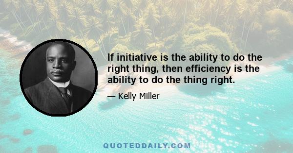 If initiative is the ability to do the right thing, then efficiency is the ability to do the thing right.