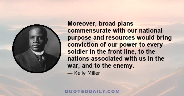 Moreover, broad plans commensurate with our national purpose and resources would bring conviction of our power to every soldier in the front line, to the nations associated with us in the war, and to the enemy.