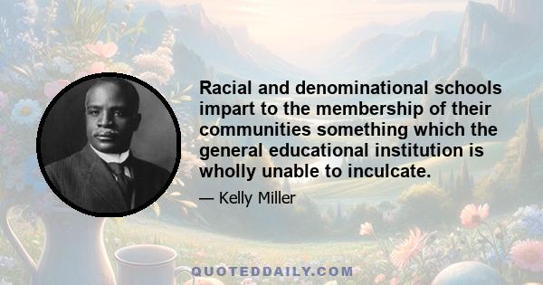 Racial and denominational schools impart to the membership of their communities something which the general educational institution is wholly unable to inculcate.