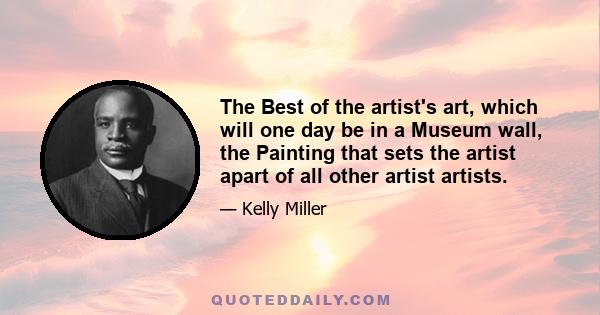 The Best of the artist's art, which will one day be in a Museum wall, the Painting that sets the artist apart of all other artist artists.