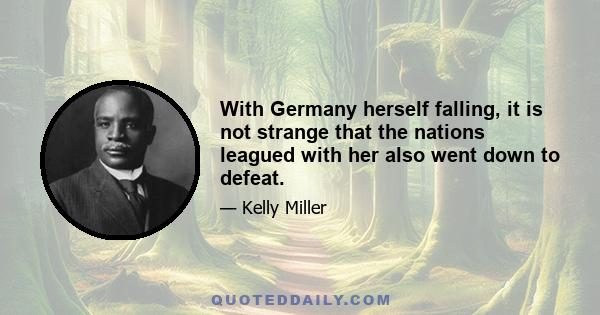 With Germany herself falling, it is not strange that the nations leagued with her also went down to defeat.