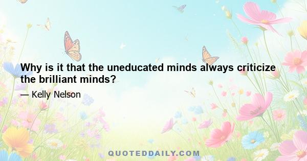 Why is it that the uneducated minds always criticize the brilliant minds?