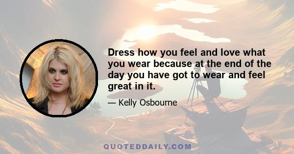 Dress how you feel and love what you wear because at the end of the day you have got to wear and feel great in it.