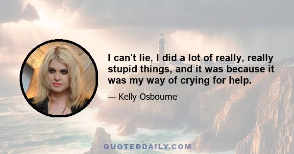 I can't lie, I did a lot of really, really stupid things, and it was because it was my way of crying for help.