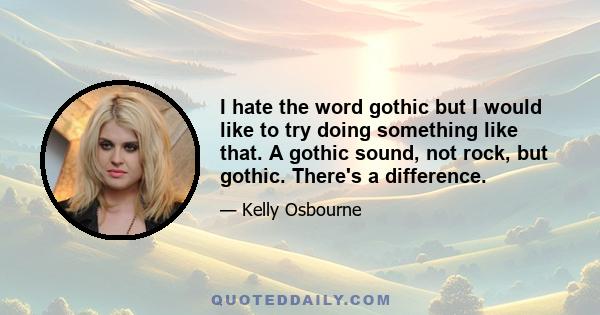 I hate the word gothic but I would like to try doing something like that. A gothic sound, not rock, but gothic. There's a difference.