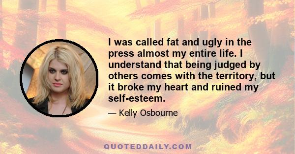 I was called fat and ugly in the press almost my entire life. I understand that being judged by others comes with the territory, but it broke my heart and ruined my self-esteem.