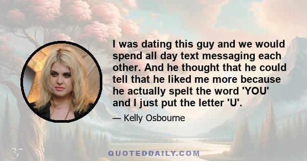 I was dating this guy and we would spend all day text messaging each other. And he thought that he could tell that he liked me more because he actually spelt the word 'YOU' and I just put the letter 'U'.