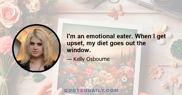 I'm an emotional eater. When I get upset, my diet goes out the window.