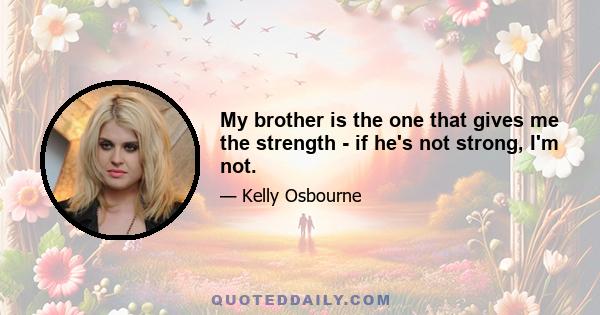 My brother is the one that gives me the strength - if he's not strong, I'm not.