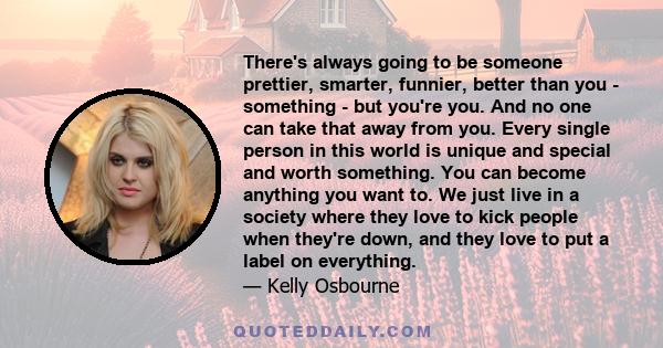 There's always going to be someone prettier, smarter, funnier, better than you - something - but you're you. And no one can take that away from you. Every single person in this world is unique and special and worth