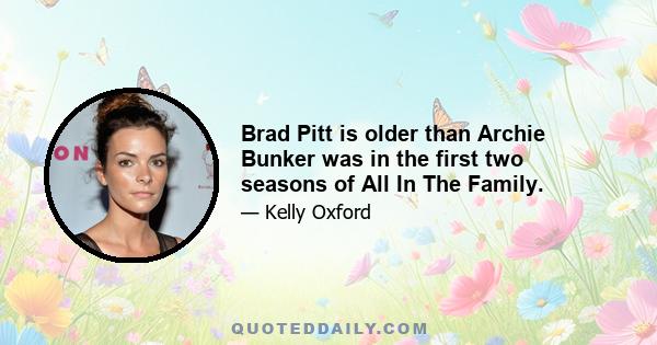 Brad Pitt is older than Archie Bunker was in the first two seasons of All In The Family.