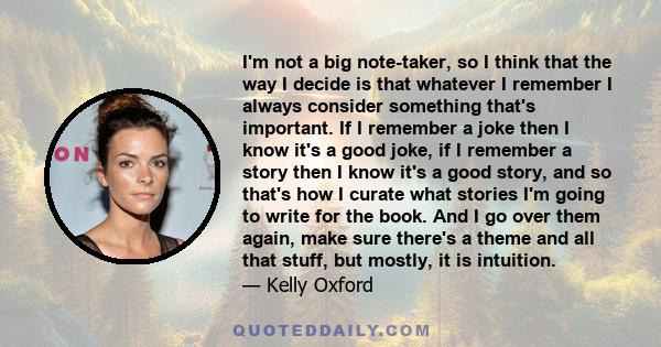 I'm not a big note-taker, so I think that the way I decide is that whatever I remember I always consider something that's important. If I remember a joke then I know it's a good joke, if I remember a story then I know