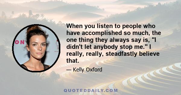 When you listen to people who have accomplished so much, the one thing they always say is, I didn't let anybody stop me. I really, really, steadfastly believe that.