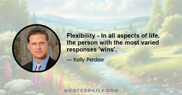 Flexibility - In all aspects of life, the person with the most varied responses 'wins'.