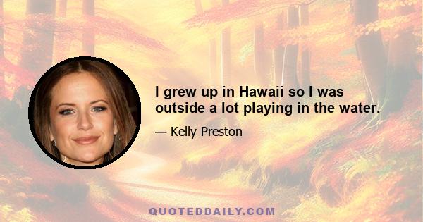 I grew up in Hawaii so I was outside a lot playing in the water.