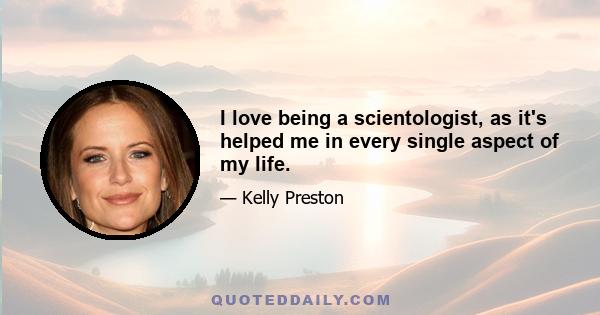 I love being a scientologist, as it's helped me in every single aspect of my life.