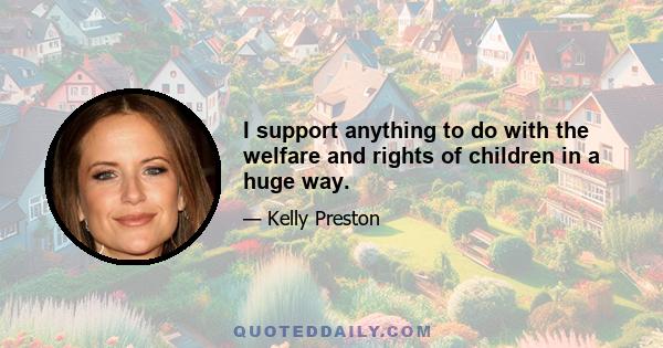 I support anything to do with the welfare and rights of children in a huge way.