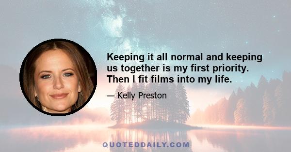 Keeping it all normal and keeping us together is my first priority. Then I fit films into my life.