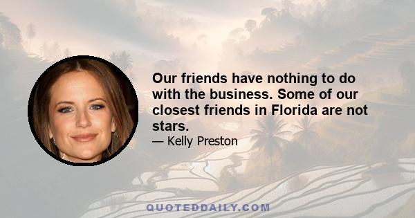 Our friends have nothing to do with the business. Some of our closest friends in Florida are not stars.