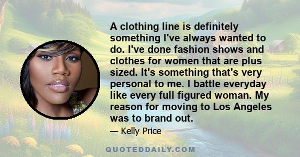 A clothing line is definitely something I've always wanted to do. I've done fashion shows and clothes for women that are plus sized. It's something that's very personal to me. I battle everyday like every full figured