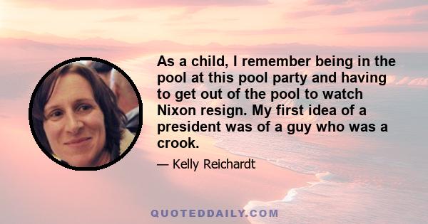 As a child, I remember being in the pool at this pool party and having to get out of the pool to watch Nixon resign. My first idea of a president was of a guy who was a crook.