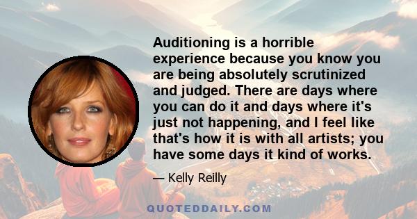 Auditioning is a horrible experience because you know you are being absolutely scrutinized and judged. There are days where you can do it and days where it's just not happening, and I feel like that's how it is with all 