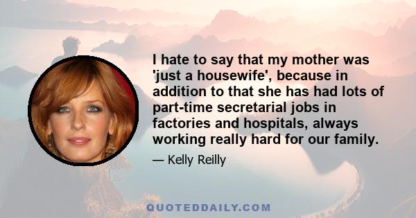 I hate to say that my mother was 'just a housewife', because in addition to that she has had lots of part-time secretarial jobs in factories and hospitals, always working really hard for our family.