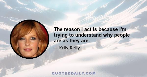 The reason I act is because I'm trying to understand why people are as they are.