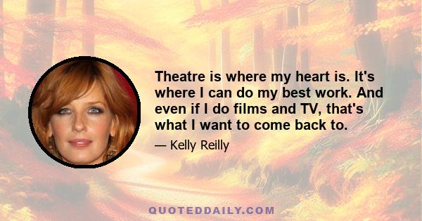 Theatre is where my heart is. It's where I can do my best work. And even if I do films and TV, that's what I want to come back to.