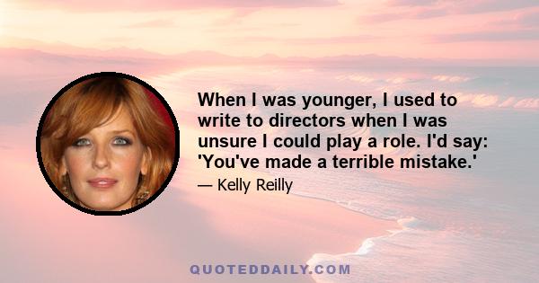 When I was younger, I used to write to directors when I was unsure I could play a role. I'd say: 'You've made a terrible mistake.'