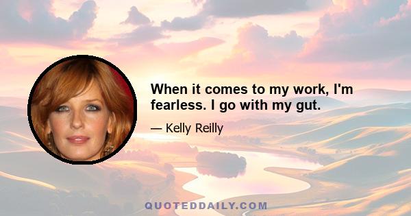 When it comes to my work, I'm fearless. I go with my gut.