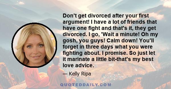 Don't get divorced after your first argument! I have a lot of friends that have one fight and that's it, they get divorced. I go, 'Wait a minute! Oh my gosh, you guys! Calm down! You'll forget in three days what you