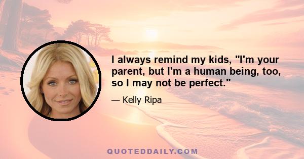 I always remind my kids, I'm your parent, but I'm a human being, too, so I may not be perfect.