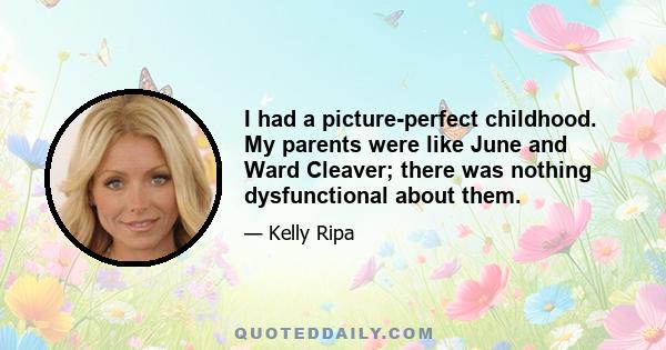 I had a picture-perfect childhood. My parents were like June and Ward Cleaver; there was nothing dysfunctional about them.