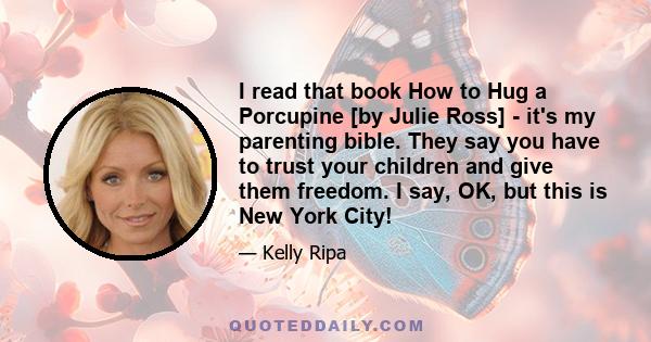 I read that book How to Hug a Porcupine [by Julie Ross] - it's my parenting bible. They say you have to trust your children and give them freedom. I say, OK, but this is New York City!