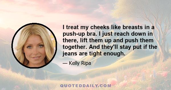 I treat my cheeks like breasts in a push-up bra. I just reach down in there, lift them up and push them together. And they'll stay put if the jeans are tight enough.