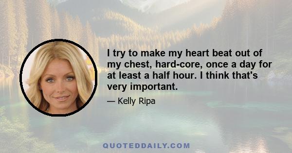 I try to make my heart beat out of my chest, hard-core, once a day for at least a half hour. I think that's very important.