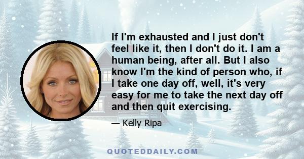 If I'm exhausted and I just don't feel like it, then I don't do it. I am a human being, after all. But I also know I'm the kind of person who, if I take one day off, well, it's very easy for me to take the next day off