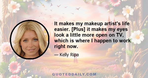 It makes my makeup artist's life easier. [Plus] it makes my eyes look a little more open on TV, which is where I happen to work right now.