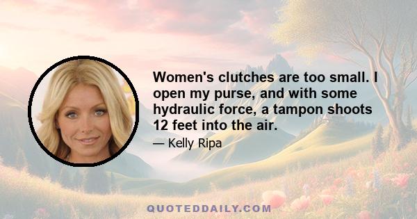 Women's clutches are too small. I open my purse, and with some hydraulic force, a tampon shoots 12 feet into the air.