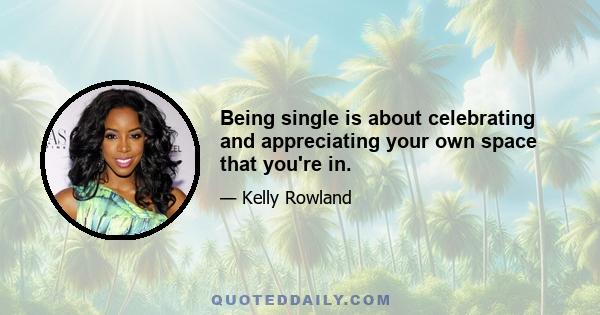 Being single is about celebrating and appreciating your own space that you're in.