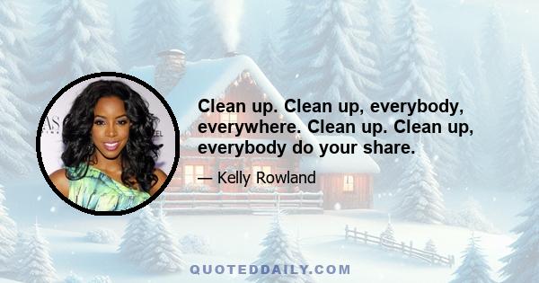 Clean up. Clean up, everybody, everywhere. Clean up. Clean up, everybody do your share.