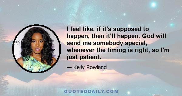 I feel like, if it's supposed to happen, then it'll happen. God will send me somebody special, whenever the timing is right, so I'm just patient.