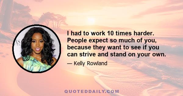 I had to work 10 times harder. People expect so much of you, because they want to see if you can strive and stand on your own.