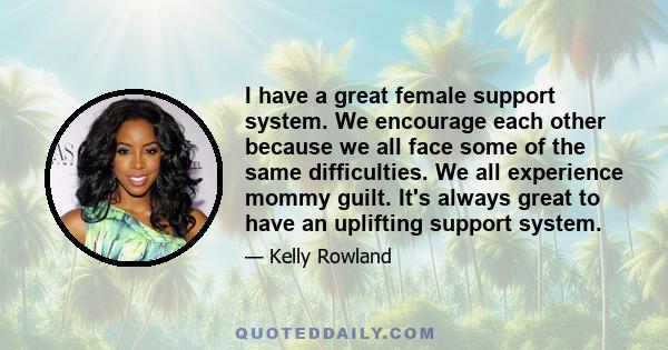 I have a great female support system. We encourage each other because we all face some of the same difficulties. We all experience mommy guilt. It's always great to have an uplifting support system.